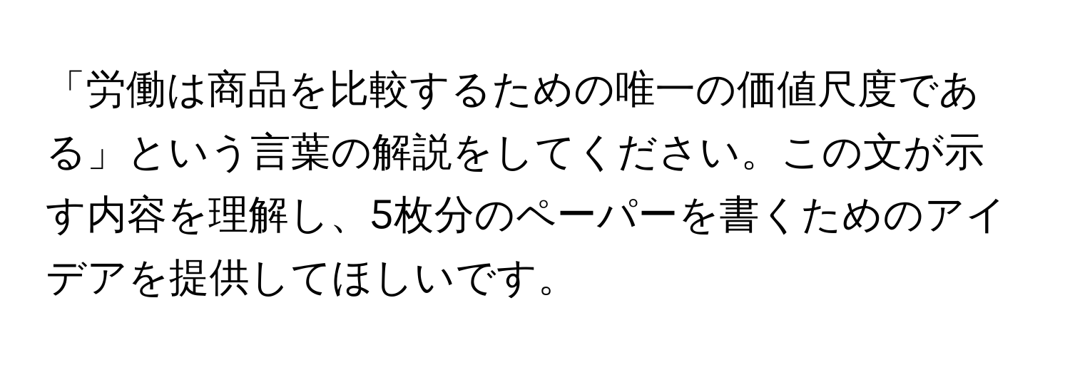 「労働は商品を比較するための唯一の価値尺度である」という言葉の解説をしてください。この文が示す内容を理解し、5枚分のペーパーを書くためのアイデアを提供してほしいです。