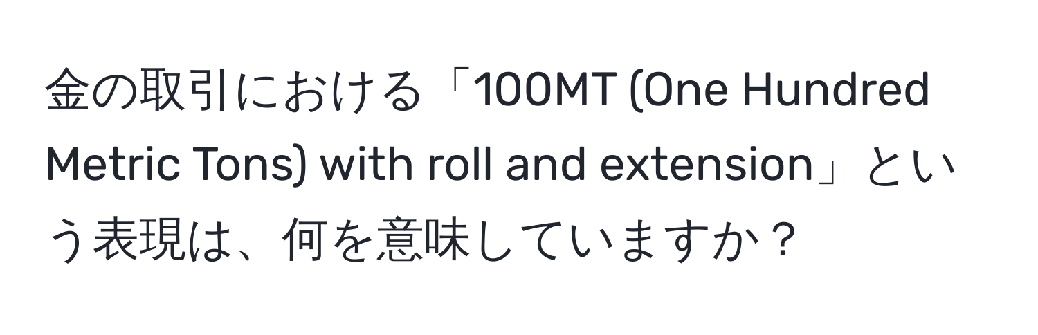 金の取引における「100MT (One Hundred Metric Tons) with roll and extension」という表現は、何を意味していますか？