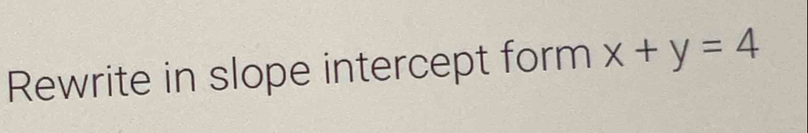 Rewrite in slope intercept form x+y=4