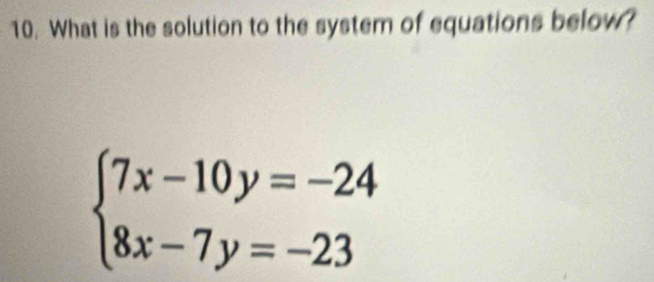 What is the solution to the syster of equations below?
beginarrayl 7x-10y=-24 8x-7y=-23endarray.