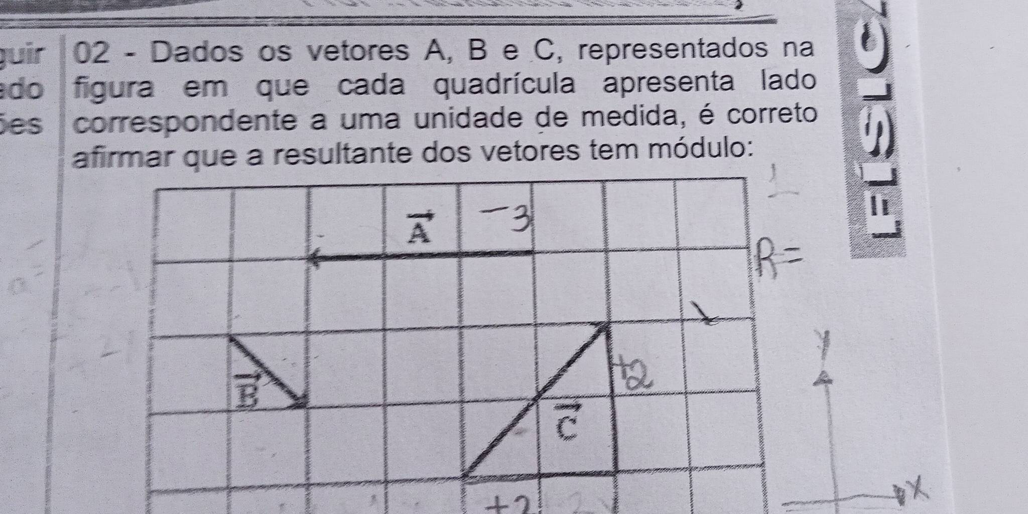 juir 02 - Dados os vetores A, B e C, representados na
ado figura em que cada quadrícula apresenta lado
Ses correspondente a uma unidade de medida, é correto
afirmar que a resultante dos vetores tem módulo:
J)
vector A
vector B
C
+2