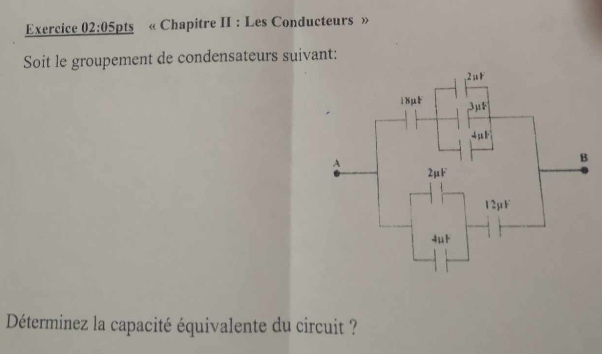 « Chapitre II : Les Conducteurs » 
Soit le groupement de condensateurs suivant: 
Déterminez la capacité équivalente du circuit ?