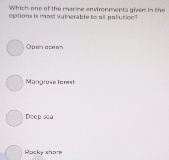 Which one of the marine environments given in the
options is most vulnerable to oil pollution?
Open ocean
Mangrove forest
Deep sea
Rocky shore