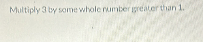 Multiply 3 by some whole number greater than 1.