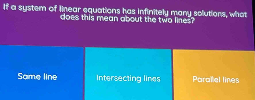 If a system of linear equations has infinitely many solutions, what
does this mean about the two lines?
Same line Intersecting lines Parallel lines