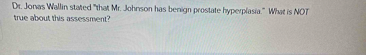 Dr. Jonas Wallin stated "that Mr. Johnson has benign prostate hyperplasia." What is NOT 
true about this assessment?