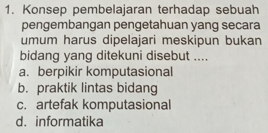 Konsep pembelajaran terhadap sebuah
pengembangan pengetahuan yang secara
umum harus dipelajari meskipun bukan
bidang yang ditekuni disebut ....
a. berpikir komputasional
b. praktik lintas bidang
c. artefak komputasional
d. informatika