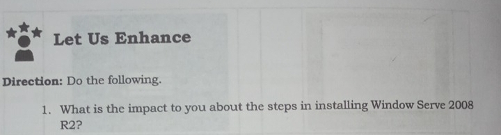 Let Us Enhance 
Direction: Do the following. 
1. What is the impact to you about the steps in installing Window Serve 2008
R2?