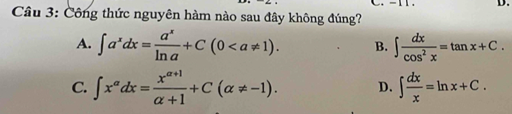 Công thức nguyên hàm nào sau đây không đúng?
A. ∈t a^xdx= a^x/ln a +C(0. ∈t  dx/cos^2x =tan x+C. 
B.
C. ∈t x^(alpha)dx= (x^(alpha +1))/alpha +1 +C(alpha != -1). ∈t  dx/x =ln x+C. 
D.