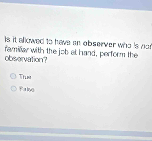 Is it allowed to have an observer who is not 
familiar with the job at hand, perform the
observation?
True
False