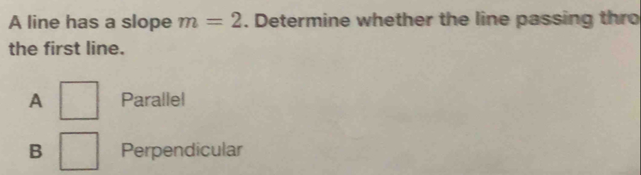 A line has a slope m=2. Determine whether the line passing thro
the first line.
A □ Parallel
B □ Perpendicular