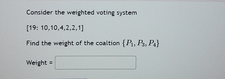 Consider the weighted voting system
[19:10,10,4,2,2,1]
Find the weight of the coaltion  P_1,P_3,P_4
Weight =□