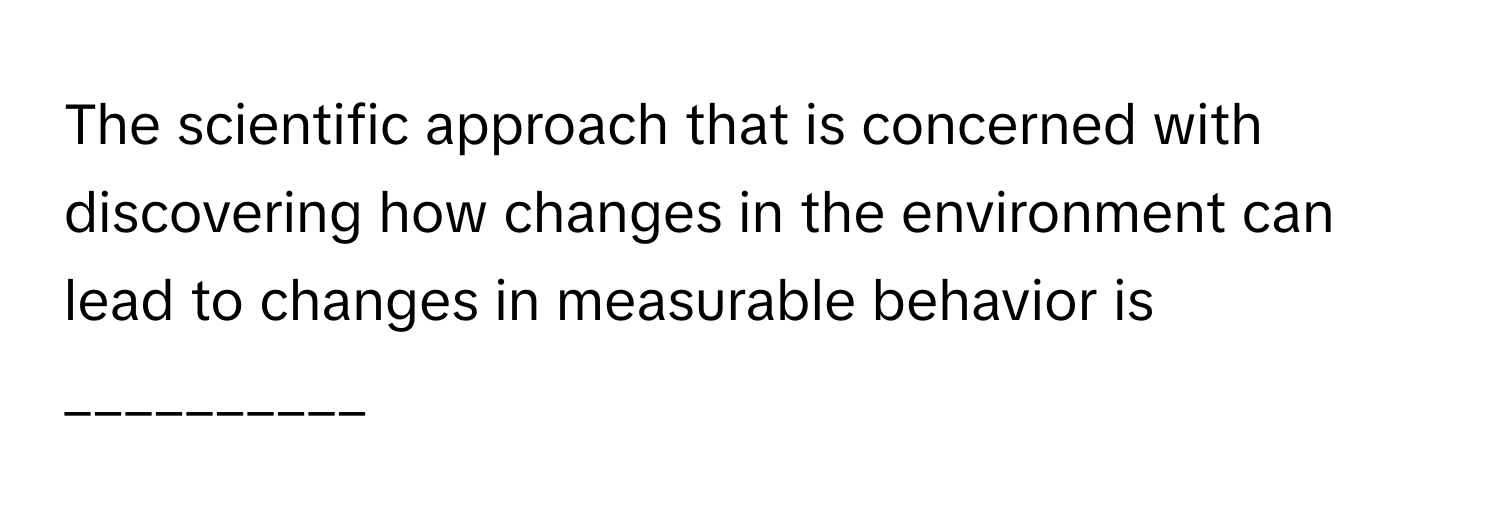 The scientific approach that is concerned with discovering how changes in the environment can lead to changes in measurable behavior is __________