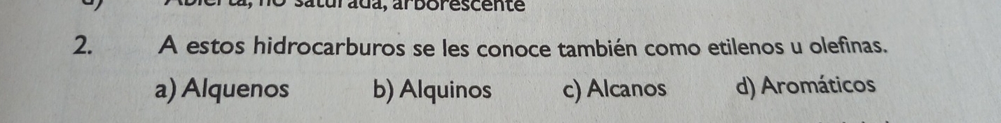 saturada, arborescente
2. A estos hidrocarburos se les conoce también como etilenos u olefinas.
a) Alquenos b) Alquinos c) Alcanos d) Aromáticos