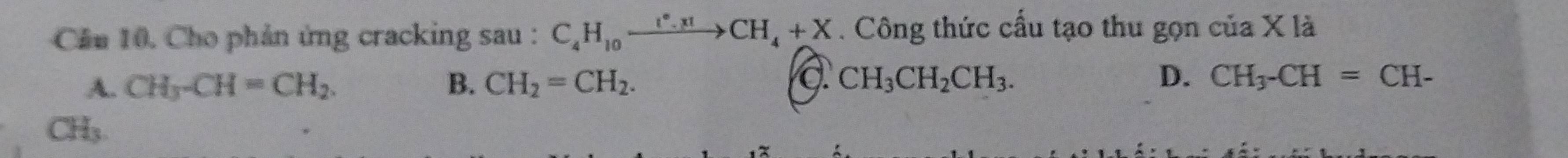 Cầu 10. Cho phản ứng cracking sau : C_4H_10xrightarrow 1°.xtCH_4+X . Công thức cấu tạo thu gọn của X là
A. CH_3-CH=CH_2. B. CH_2=CH_2. C. CH_3CH_2CH_3. D. CH_3-CH=CH-
CH₃.