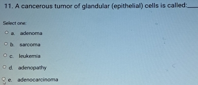 A cancerous tumor of glandular (epithelial) cells is called:_
Select one:
a. adenoma
b. sarcoma
c. leukemia
d. adenopathy
e. adenocarcinoma