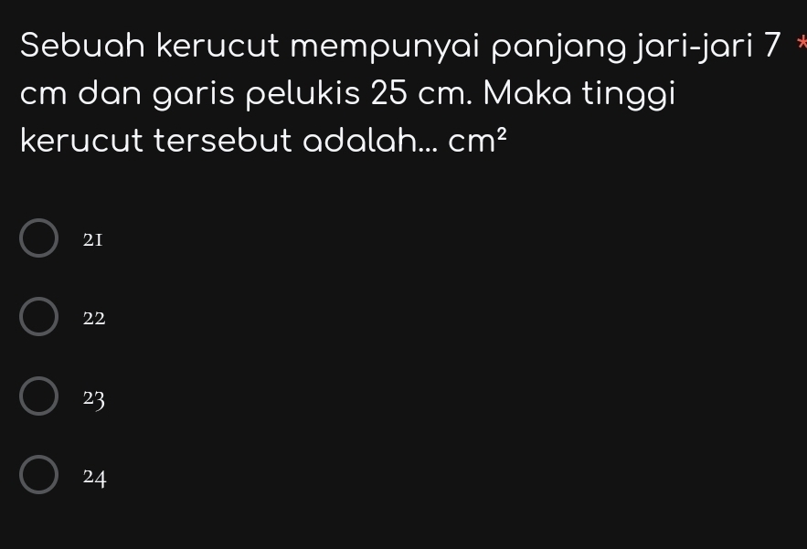 Sebuah kerucut mempunyai panjang jari-jari 7 *
cm dan garis pelukis 25 cm. Maka tinggi
kerucut tersebut adalah... cm^2
21
22
23
24