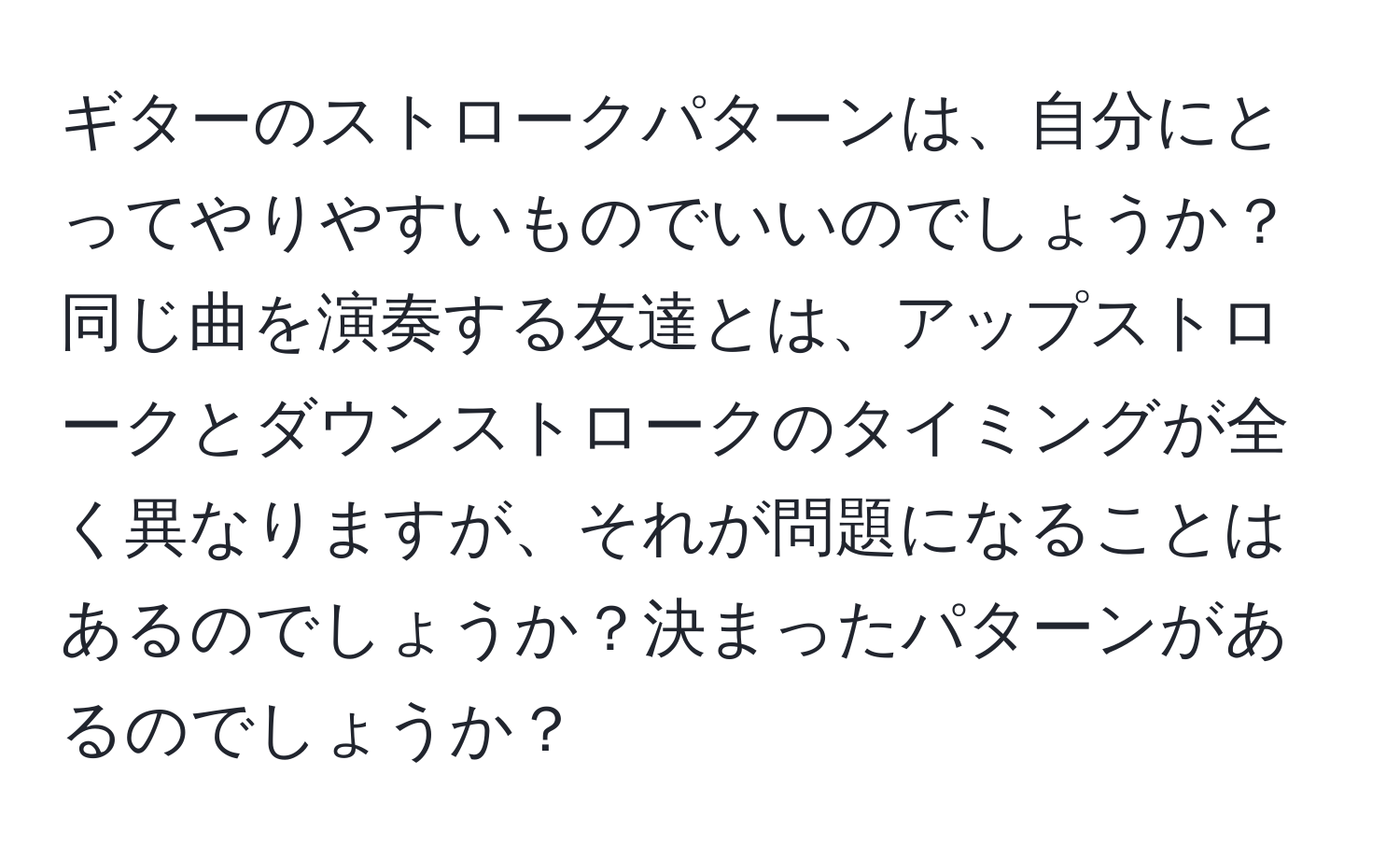 ギターのストロークパターンは、自分にとってやりやすいものでいいのでしょうか？同じ曲を演奏する友達とは、アップストロークとダウンストロークのタイミングが全く異なりますが、それが問題になることはあるのでしょうか？決まったパターンがあるのでしょうか？