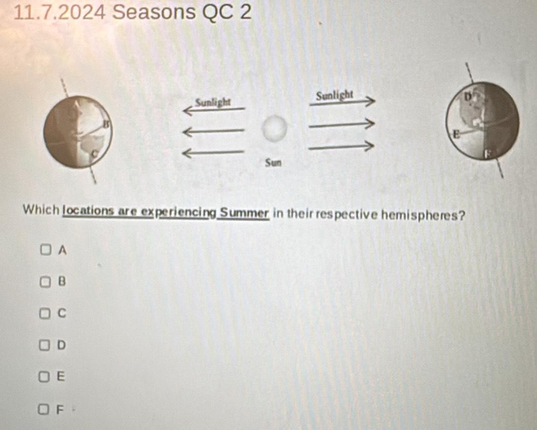 Seasons QC 2
Sunlight
Sunlight D
B
E
C
Sun
Which locations are experiencing Summer in their respective hemispheæs?
A
B
C
D
E
F