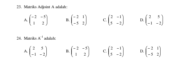 Matriks Adjoint A adalah:
A. beginpmatrix -2&-5 1&2endpmatrix B. beginpmatrix -2&1 -5&2endpmatrix C. beginpmatrix 2&-1 5&-2endpmatrix D. beginpmatrix 2&5 -1&-2endpmatrix
24. Matriks A^(-1) adalah:
A. beginpmatrix 2&5 -1&-2endpmatrix B. beginpmatrix -2&-5 1&2endpmatrix C. beginpmatrix 2&-1 5&-2endpmatrix D. beginpmatrix -2&1 -5&2endpmatrix