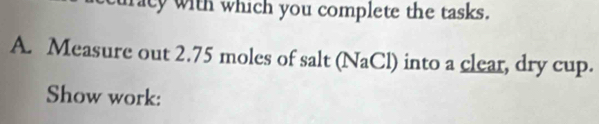 acy with which you complete the tasks. 
A. Measure out 2.75 moles of salt (NaCl) into a clear, dry cup. 
Show work: