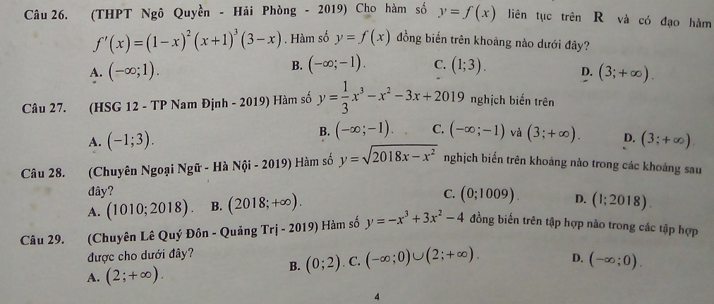 (THPT Ngô Quyền - Hải Phòng - 2019) Cho hàm số y=f(x) liên tục trên R và có đạo hàm
f'(x)=(1-x)^2(x+1)^3(3-x). Hàm số y=f(x) đồng biển trên khoảng nào dưới đây?
A. (-∈fty ;1). B. (-∈fty ;-1). C. (1;3).
D. (3;+∈fty ). 
Câu 27. (HSG 12 - TP Nam Định - 2019) Hàm số y= 1/3 x^3-x^2-3x+2019 nghịch biến trên
B. (-∈fty ;-1). C. (-∈fty ;-1) và
A. (-1;3). (3;+∈fty ). D. (3;+∈fty )
Câu 28. (Chuyên Ngoại Ngữ - Hà Nội - 2019) Hàm số y=sqrt(2018x-x^2) nghịch biến trên khoảng nào trong các khoảng sau
đây?
A. (1010;2018). B. (2018;+∈fty ). C. (0;1009). D. (1;2018). 
Câu 29. (Chuyên Lê Quý Đôn - Quảng Tri-2019) Hàm số y=-x^3+3x^2-4 đồng biến trên tập hợp nào trong các tập hợp
được cho dưới đây?
B. (0;2)
A. (2;+∈fty ). . C. (-∈fty ;0)∪ (2;+∈fty ).
D. (-∈fty ;0). 
4