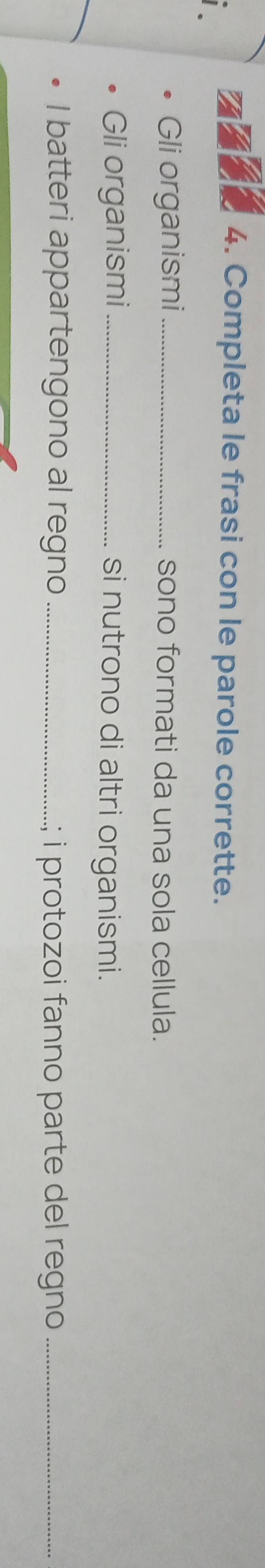 Completa le frasi con le parole corrette. 
i 
Gli organismi_ sono formati da una sola cellula. 
Gli organismi _si nutrono di altri organismi. 
I batteri appartengono al regno _; i protozoi fanno parte del regno _