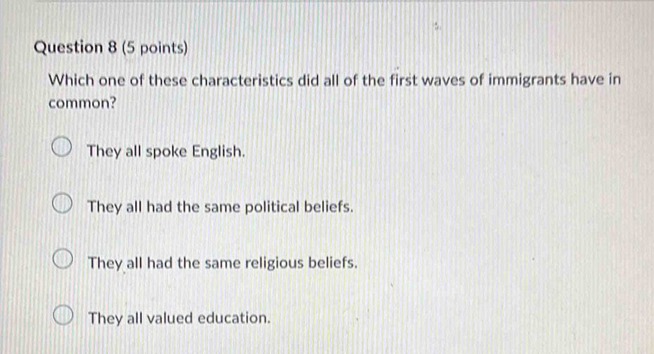 Which one of these characteristics did all of the first waves of immigrants have in
common?
They all spoke English.
They all had the same political beliefs.
They all had the same religious beliefs.
They all valued education.