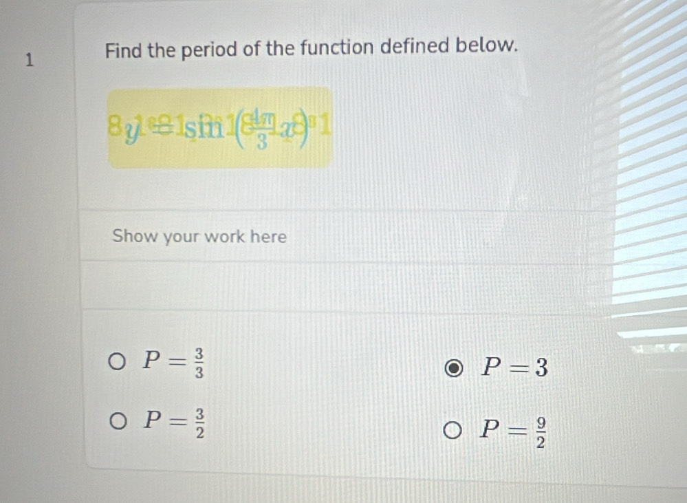 Find the period of the function defined below.
8y1s≌ 1s in 1(8 1m/3 x^8)^81
4x
Show your work here
P= 3/3 
P=3
P= 3/2 
P= 9/2 