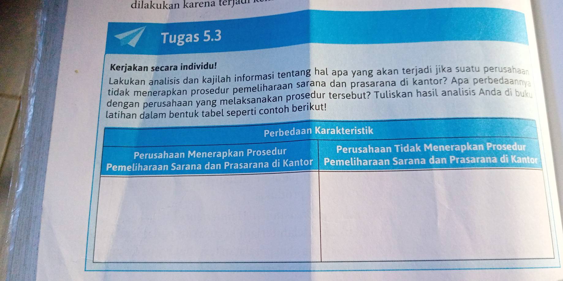 dilakukan karena terjadr 
Tugas 5.3
Kerjakan secara individu! 
Lakukan analisis dan kajilah informasi tentang hal apa yang akan terjadi jika suatu perusahaa 
tidak menerapkan prosedur pemeliharaan sarana dan prasarana di kantor? Apa perbedaannya 
dengan perusahaan yang melaksanakan prosedur tersebut? Tuliskan hasil analisis Anda di buku 
ontoh berikut!