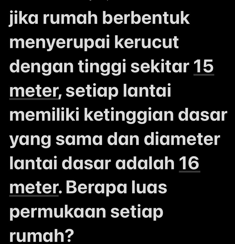 jika rumah berbentuk 
menyerupai kerucut 
dengan tinggi sekitar 15
meter, setiap lantai 
memiliki ketinggian dasar 
yang sama dan diameter 
lantai dasar adalah 16
meter. Berapa luas 
permukaan setiap 
rumah?