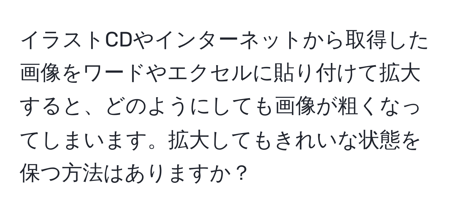 イラストCDやインターネットから取得した画像をワードやエクセルに貼り付けて拡大すると、どのようにしても画像が粗くなってしまいます。拡大してもきれいな状態を保つ方法はありますか？