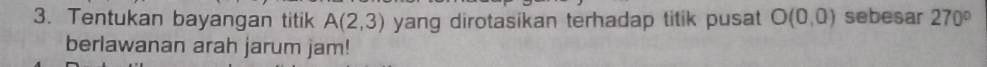 Tentukan bayangan titik A(2,3) yang dirotasikan terhadap titik pusat O(0,0) sebesar 270°
berlawanan arah jarum jam!