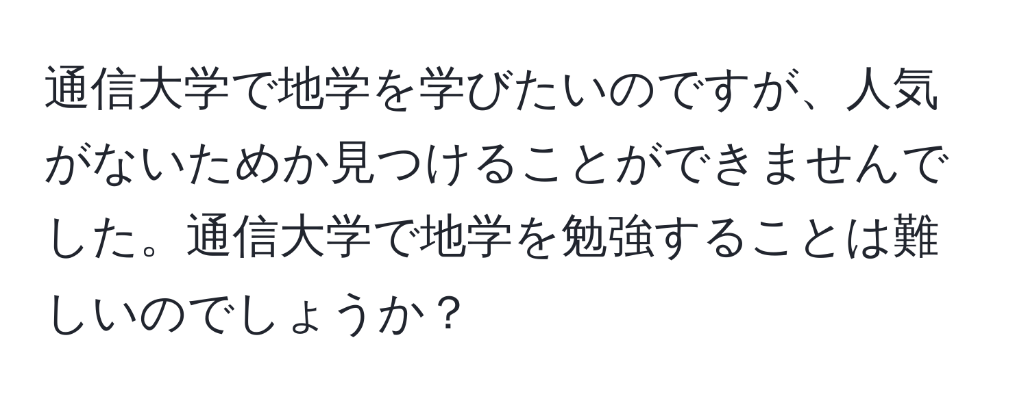 通信大学で地学を学びたいのですが、人気がないためか見つけることができませんでした。通信大学で地学を勉強することは難しいのでしょうか？