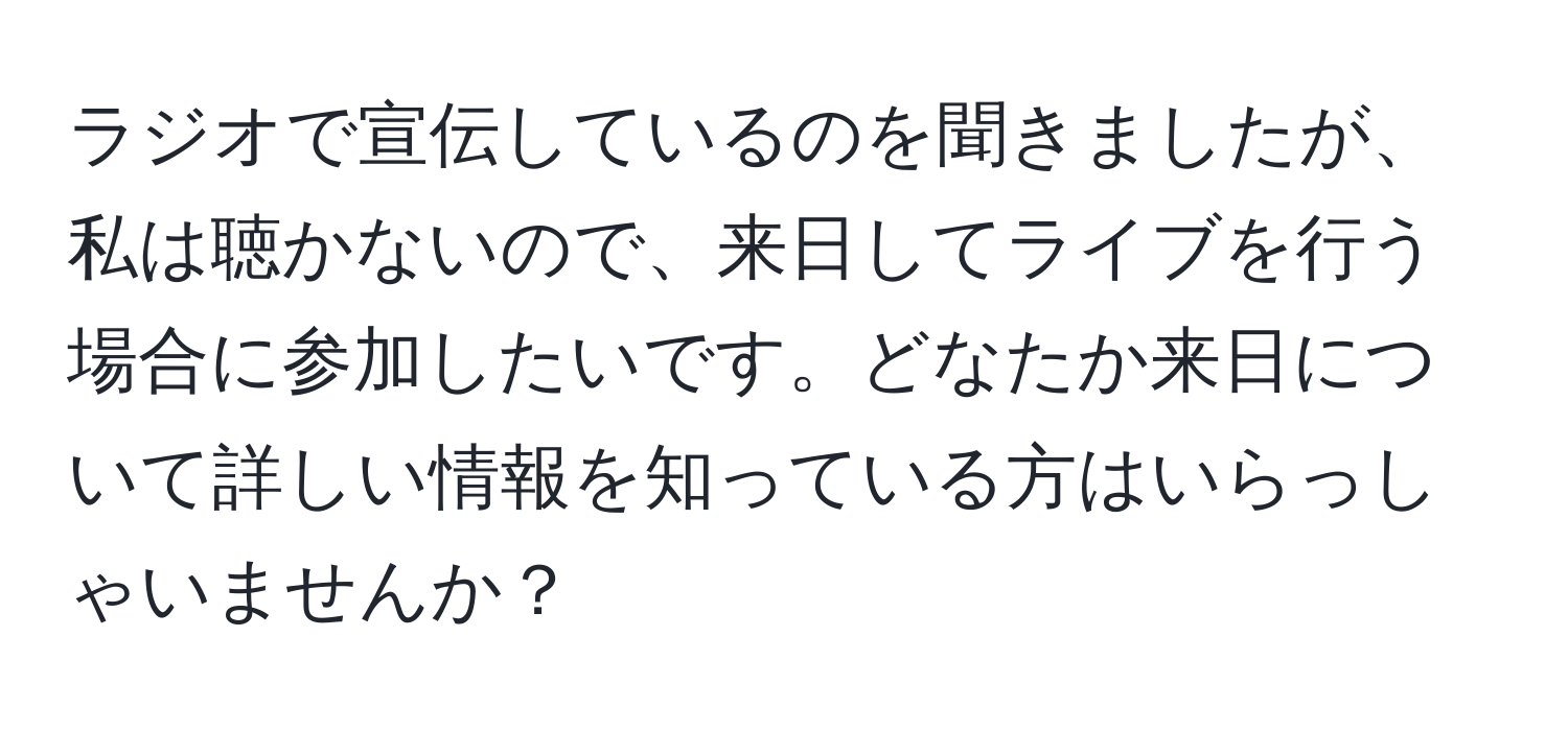 ラジオで宣伝しているのを聞きましたが、私は聴かないので、来日してライブを行う場合に参加したいです。どなたか来日について詳しい情報を知っている方はいらっしゃいませんか？