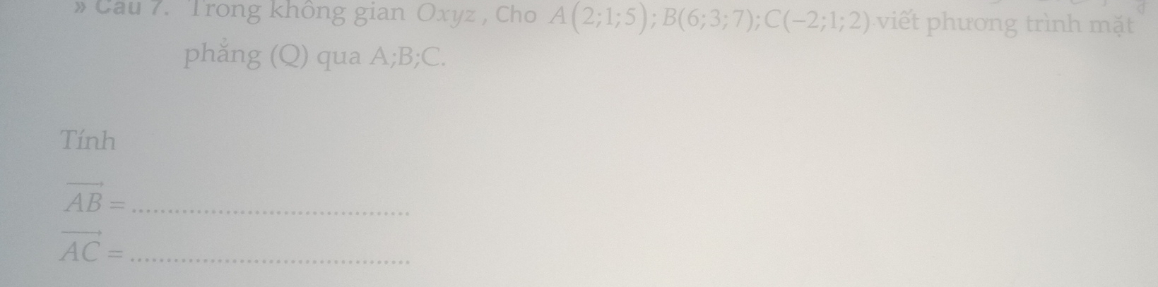 Cầu 7. Trong không gian Oxyz , Cho A(2;1;5); B(6;3;7); C(-2;1;2) viết phương trình mặt 
phẳng (Q) qua A; B; C. 
Tính
vector AB= _ 
_ vector AC=