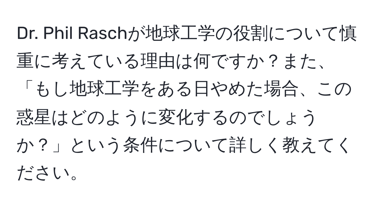 Dr. Phil Raschが地球工学の役割について慎重に考えている理由は何ですか？また、「もし地球工学をある日やめた場合、この惑星はどのように変化するのでしょうか？」という条件について詳しく教えてください。