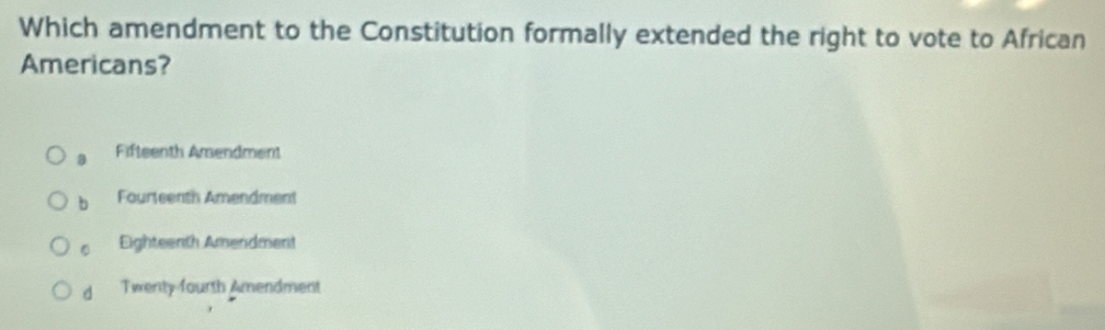 Which amendment to the Constitution formally extended the right to vote to African
Americans?
Fifteenth Amendment
b Fourteenth Amendment
。 Eighteenth Amendment
d Twenty fourth Amendment