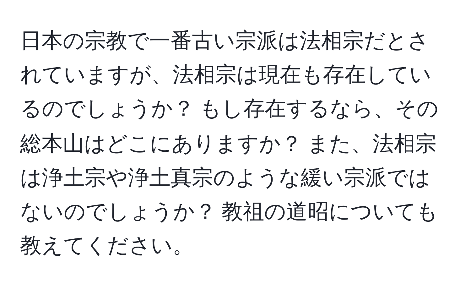 日本の宗教で一番古い宗派は法相宗だとされていますが、法相宗は現在も存在しているのでしょうか？ もし存在するなら、その総本山はどこにありますか？ また、法相宗は浄土宗や浄土真宗のような緩い宗派ではないのでしょうか？ 教祖の道昭についても教えてください。