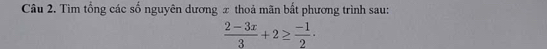 Tìm tổng các số nguyên dương x thoả mãn bất phương trình sau:
 (2-3x)/3 +2≥  (-1)/2 ·