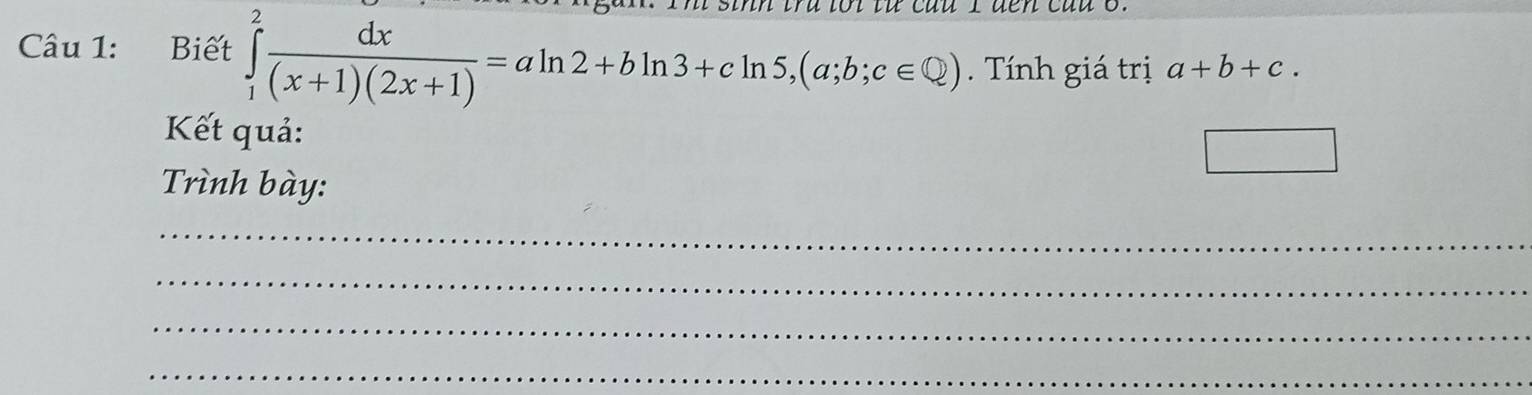 Biết ∈tlimits _1^(2frac dx)(x+1)(2x+1)=aln 2+bln 3+cln 5, (a;b;c∈ Q). Tính giá trị a+b+c. 
Kết quả:
Trình bày:
_
_
_
_