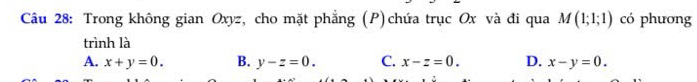 Trong không gian Oxyz, cho mặt phẳng (P)chứa trục Ox và đi qua M(1;1;1) có phương
trình là
A. x+y=0. B. y-z=0. C. x-z=0. D. x-y=0.