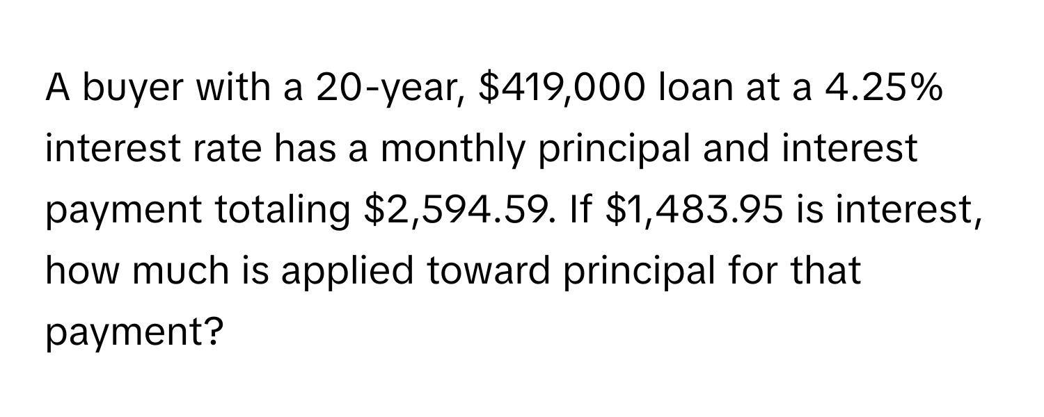 A buyer with a 20-year, $419,000 loan at a 4.25% interest rate has a monthly principal and interest payment totaling $2,594.59. If $1,483.95 is interest, how much is applied toward principal for that payment?