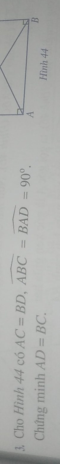 Cho Hình 44 có AC=BD, widehat ABC=widehat BAD=90°. 
Chứng minh AD=BC. 
Hình 44