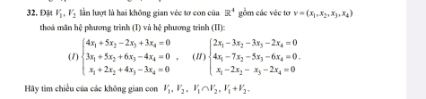 Đặt V_1, V_2 lần lượt là hai không gian véc tơ con của R^4 gồm các véc tơ v=(x_1,x_2,x_3,x_4)
thoá mãn hệ phương trình (I) và hệ phương trình (II): 
(1) beginarrayl 4x_1+5x_2-2x_3+3x_4=0 3x_1+5x_2+6x_3-4x_4=0 x_1+2x_2+4x_3-3x_4=0endarray. , (1) beginarrayl 2x_1-3x_2-3x_3-2x_4=0 4x_1-7x_2-5x_3-6x_4=0 x_1-2x_2-x_3-2x_4=0endarray.
Hãy tìm chiều của các không gian con V_1, V_2, V_1∩ V_2, V_1+V_2