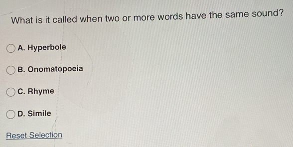 What is it called when two or more words have the same sound?
A. Hyperbole
B. Onomatopoeia
C. Rhyme
D. Simile
Reset Selection