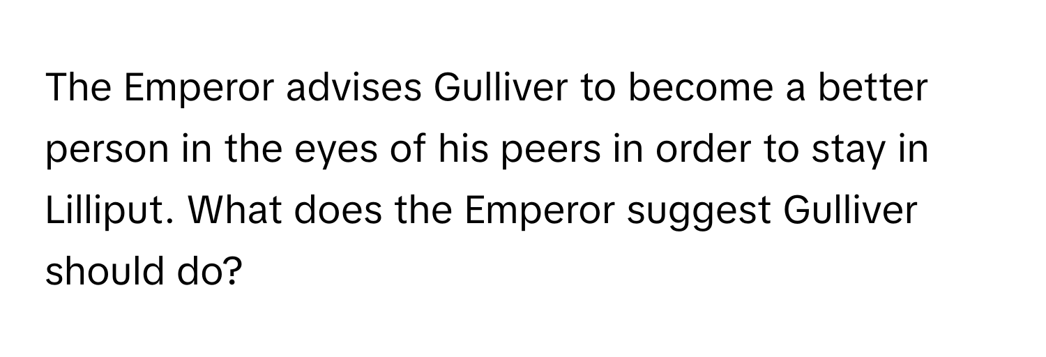 The Emperor advises Gulliver to become a better person in the eyes of his peers in order to stay in Lilliput. What does the Emperor suggest Gulliver should do?