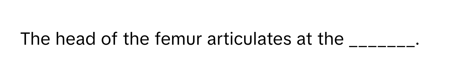 The head of the femur articulates at the _______.