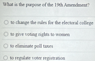 What is the purpose of the 19th Amendment?
to change the rules for the electoral college
to give voting rights to women
to eliminate poll taxes
to regulate voter registration