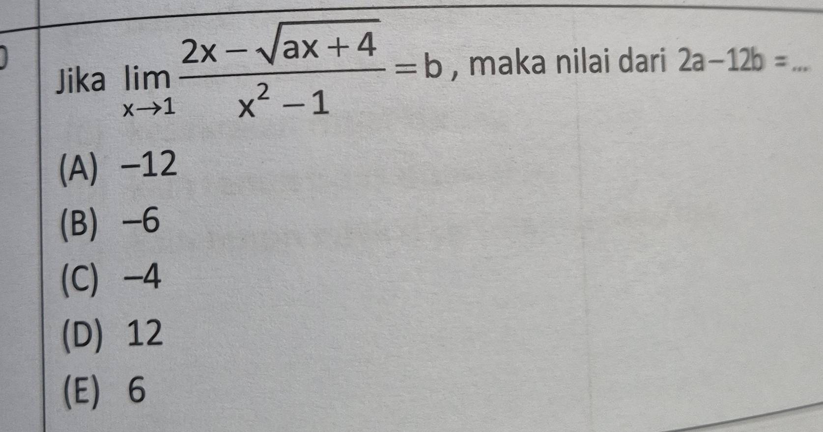 Jika limlimits _xto 1 (2x-sqrt(ax+4))/x^2-1 =b , maka nilai dari 2a-12b= _
(A) -12
(B) -6
(C) -4
(D) 12
(E) 6